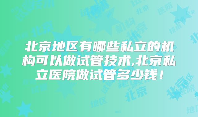 北京地区有哪些私立的机构可以做试管技术,北京私立医院做试管多少钱!