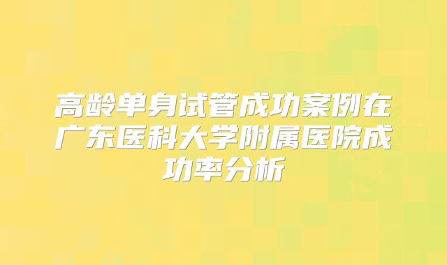 高龄单身试管成功案例在广东医科大学附属医院成功率分析