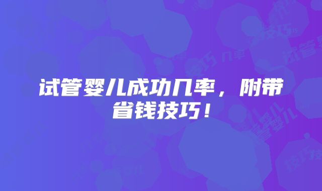 试管婴儿成功几率，附带省钱技巧！