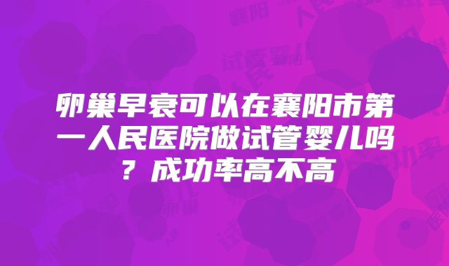 卵巢早衰可以在襄阳市第一人民医院做试管婴儿吗？成功率高不高