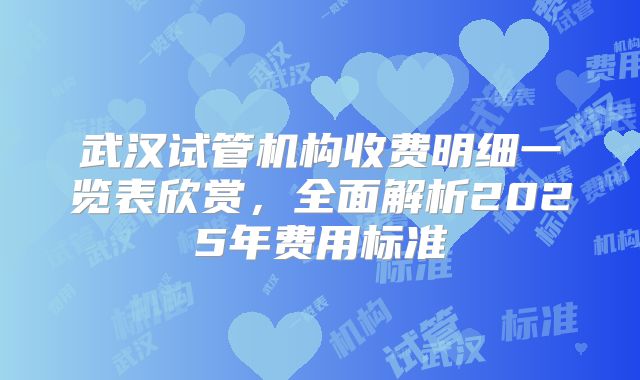 武汉试管机构收费明细一览表欣赏,全面解析2025年费用标准