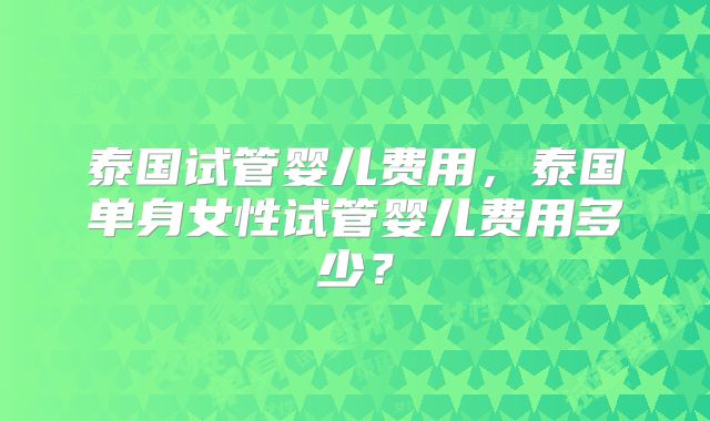 泰国试管婴儿费用，泰国单身女性试管婴儿费用多少？