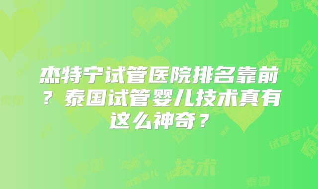 杰特宁试管医院排名靠前?泰国试管婴儿技术真有这么神奇?