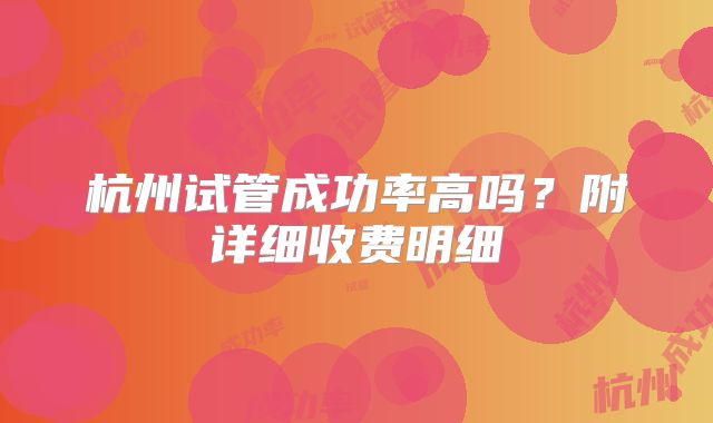 杭州试管成功率高吗?附详细收费明细