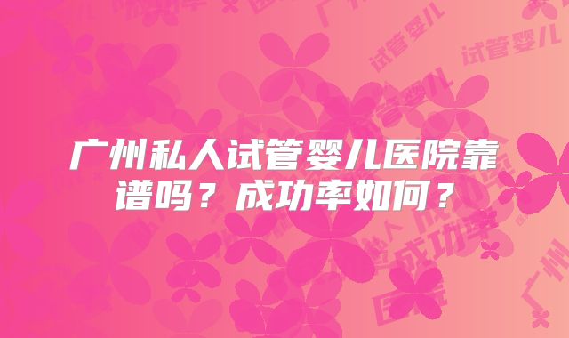 广州私人试管婴儿医院靠谱吗？成功率如何？