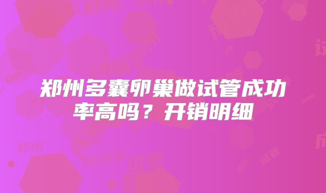 郑州多囊卵巢做试管成功率高吗？开销明细