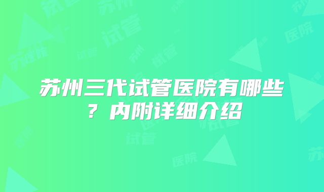 苏州三代试管医院有哪些？内附详细介绍
