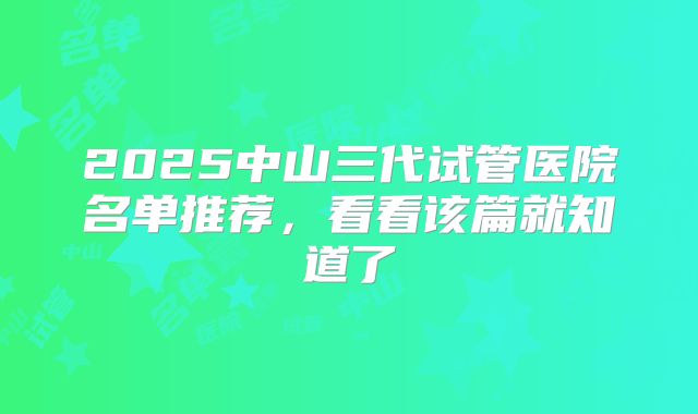 2025中山三代试管医院名单推荐，看看该篇就知道了