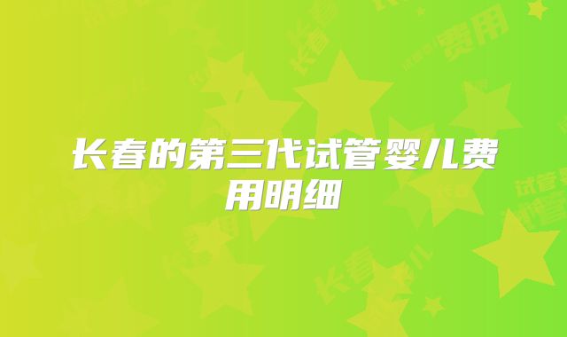 长春的第三代试管婴儿费用明细