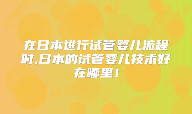 在日本进行试管婴儿流程时,日本的试管婴儿技术好在哪里！