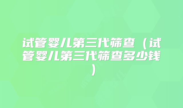 试管婴儿第三代筛查（试管婴儿第三代筛查多少钱）
