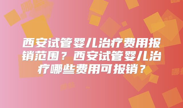 西安试管婴儿治疗费用报销范围？西安试管婴儿治疗哪些费用可报销？