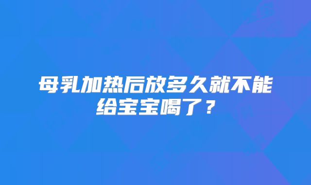 母乳加热后放多久就不能给宝宝喝了?
