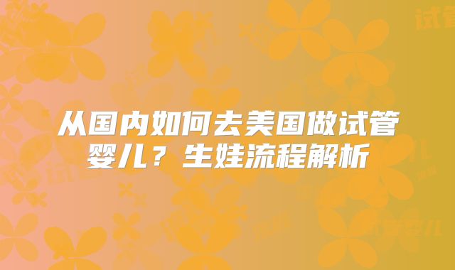 从国内如何去美国做试管婴儿？生娃流程解析