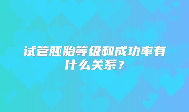 试管胚胎等级和成功率有什么关系？