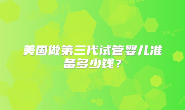 美国做第三代试管婴儿准备多少钱？