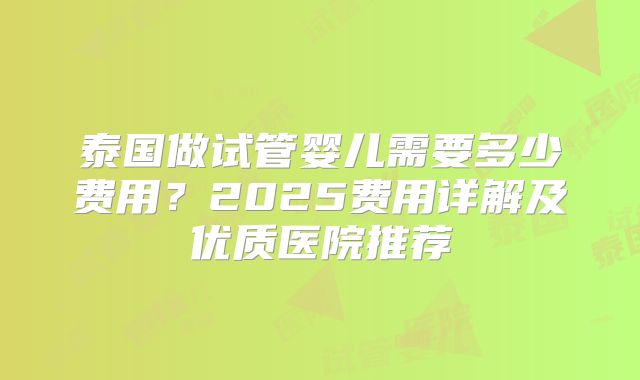 泰国做试管婴儿需要多少费用？2025费用详解及优质医院推荐