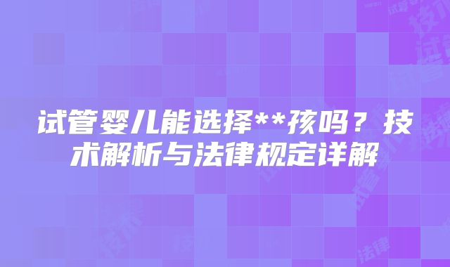 试管婴儿能选择**孩吗？技术解析与法律规定详解