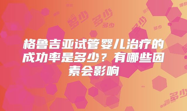 格鲁吉亚试管婴儿治疗的成功率是多少？有哪些因素会影响