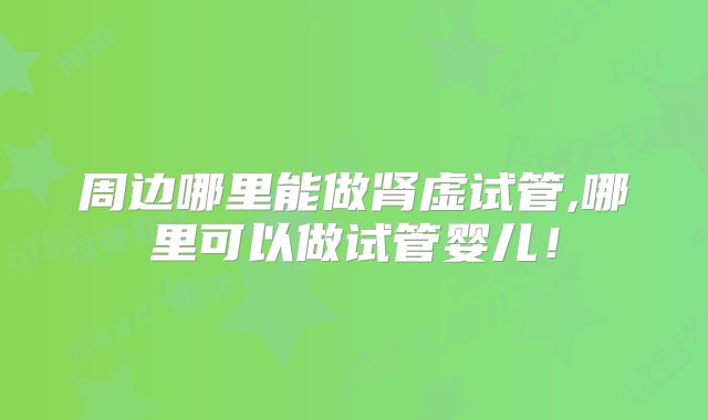 周边哪里能做肾虚试管,哪里可以做试管婴儿！