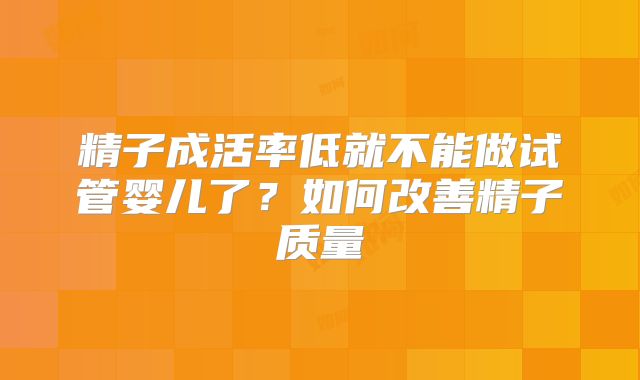 精子成活率低就不能做试管婴儿了?如何改善精子质量