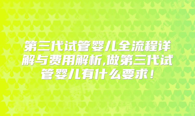 第三代试管婴儿全流程详解与费用解析,做第三代试管婴儿有什么要求！