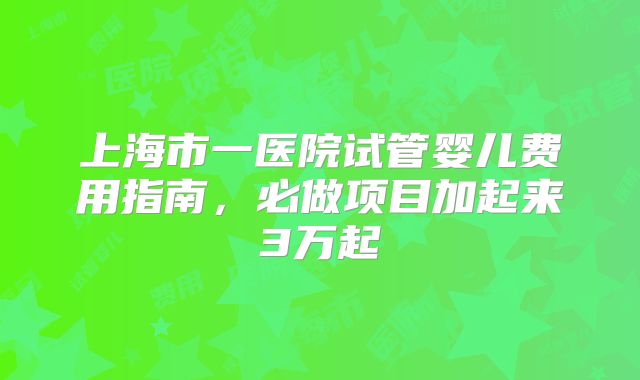 上海市一医院试管婴儿费用指南，必做项目加起来3万起