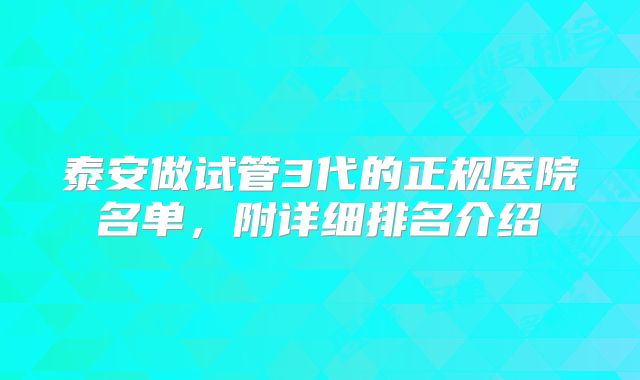 泰安做试管3代的正规医院名单，附详细排名介绍