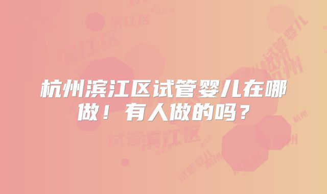 杭州滨江区试管婴儿在哪做！有人做的吗？