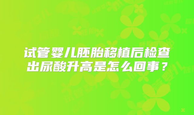 试管婴儿胚胎移植后检查出尿酸升高是怎么回事？