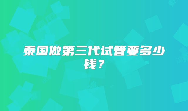 泰国做第三代试管要多少钱？