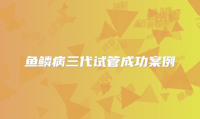 鱼鳞病三代试管成功案例