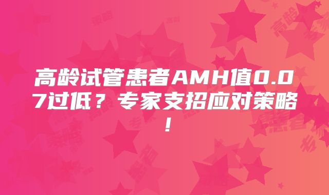 高龄试管患者AMH值0.07过低？专家支招应对策略！