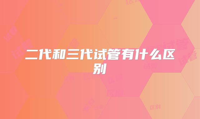 二代和三代试管有什么区别