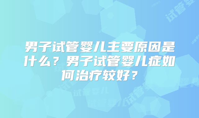 男子试管婴儿主要原因是什么？男子试管婴儿症如何治疗较好？