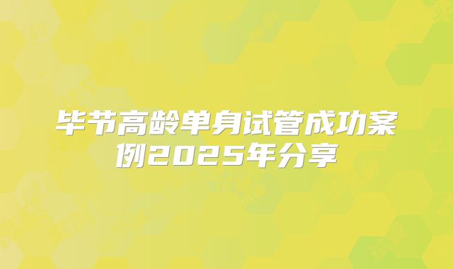 毕节高龄单身试管成功案例2025年分享