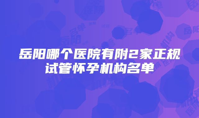 岳阳哪个医院有附2家正规试管怀孕机构名单