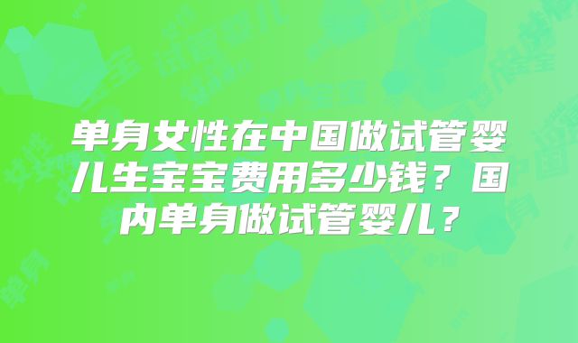 单身女性在中国做试管婴儿生宝宝费用多少钱？国内单身做试管婴儿？