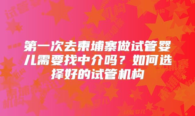 第一次去柬埔寨做试管婴儿需要找中介吗？如何选择好的试管机构