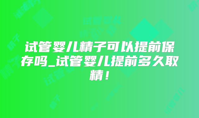 试管婴儿精子可以提前保存吗_试管婴儿提前多久取精！