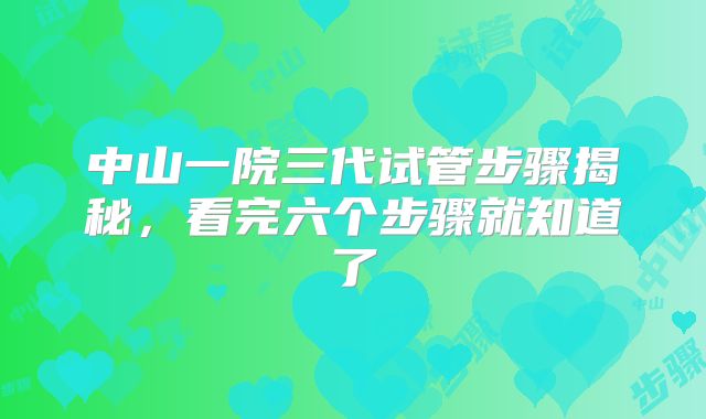 中山一院三代试管步骤揭秘,看完六个步骤就知道了