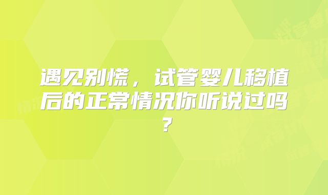 遇见别慌，试管婴儿移植后的正常情况你听说过吗？