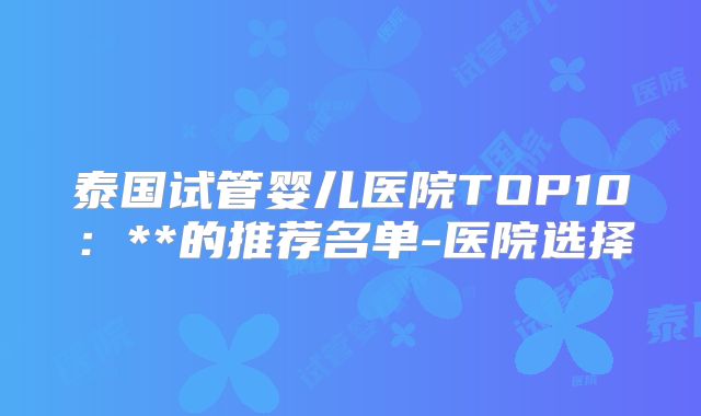 泰国试管婴儿医院TOP10：**的推荐名单-医院选择