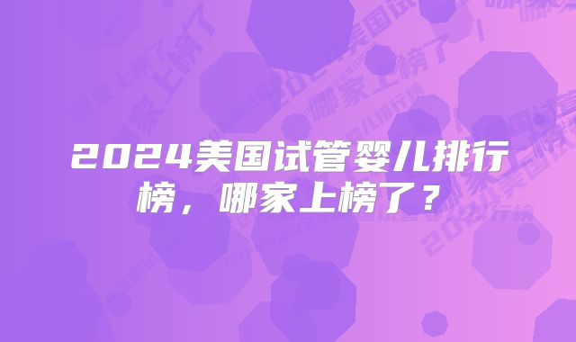 2024美国试管婴儿排行榜，哪家上榜了？