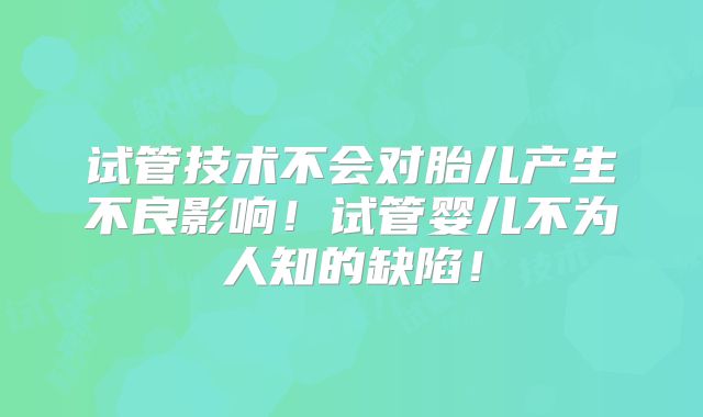 试管技术不会对胎儿产生不良影响!试管婴儿不为人知的缺陷!