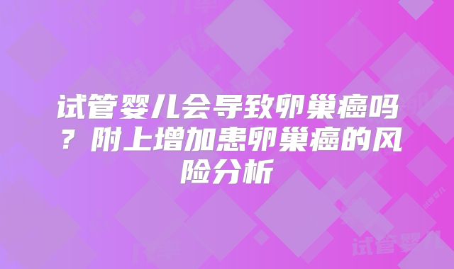 试管婴儿会导致卵巢癌吗？附上增加患卵巢癌的风险分析
