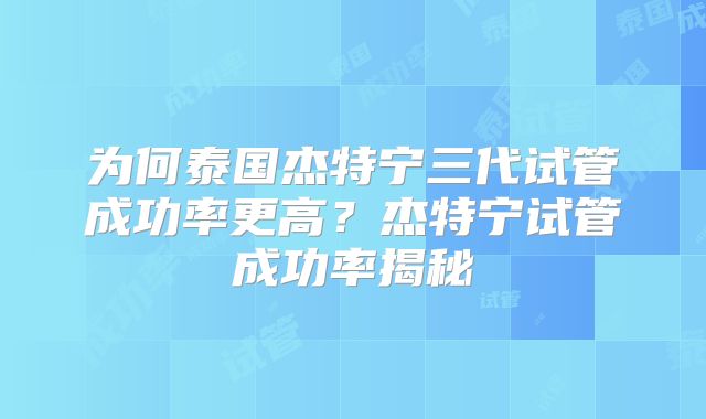 为何泰国杰特宁三代试管成功率更高？杰特宁试管成功率揭秘