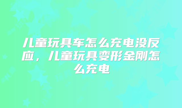 儿童玩具车怎么充电没反应，儿童玩具变形金刚怎么充电