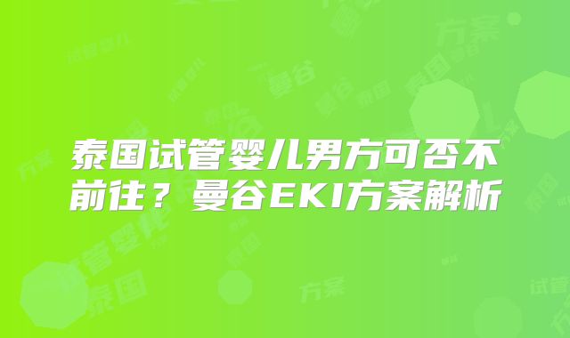 泰国试管婴儿男方可否不前往？曼谷EKI方案解析