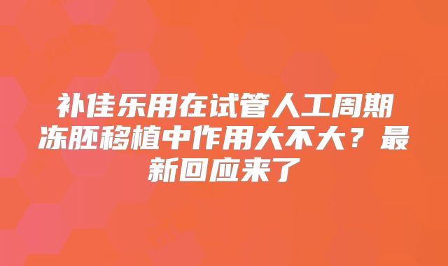 补佳乐用在试管人工周期冻胚移植中作用大不大？最新回应来了